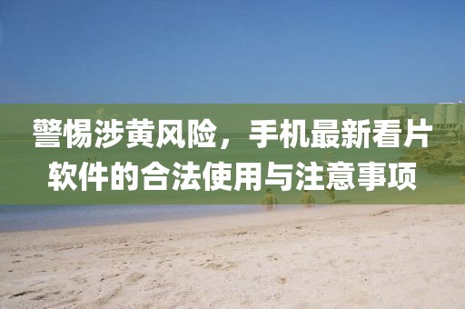 警惕涉黄风险，手机最新看片软件的合法使用与注意事项