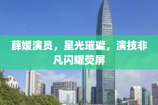 薛媛演员，星光璀璨，演技非凡闪耀荧屏