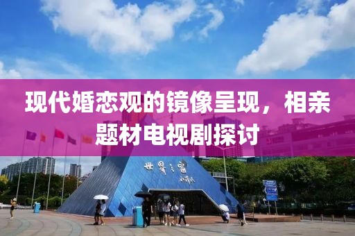 现代婚恋观的镜像呈现，相亲题材电视剧探讨
