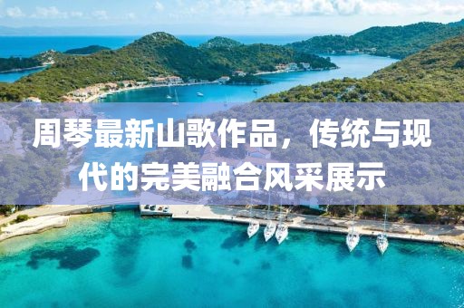 周琴最新山歌作品，传统与现代的完美融合风采展示