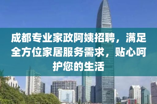 成都专业家政阿姨招聘，满足全方位家居服务需求，贴心呵护您的生活