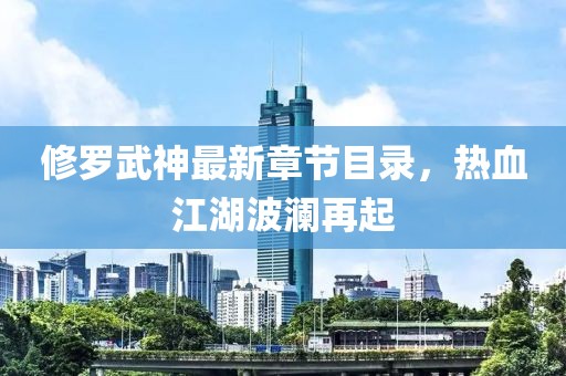 修罗武神最新章节目录，热血江湖波澜再起