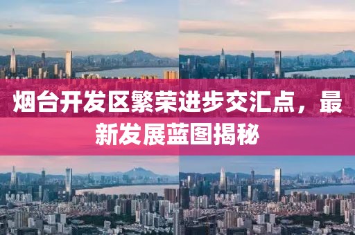 烟台开发区繁荣进步交汇点，最新发展蓝图揭秘