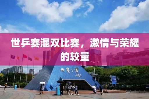世乒赛混双比赛，激情与荣耀的较量