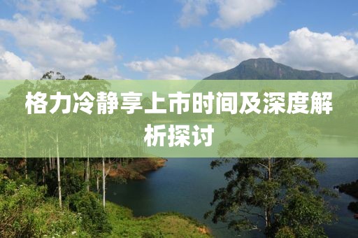 格力冷静享上市时间及深度解析探讨