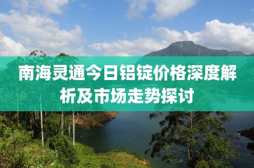 南海灵通今日铝锭价格深度解析及市场走势探讨