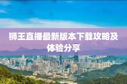 狮王直播最新版本下载攻略及体验分享