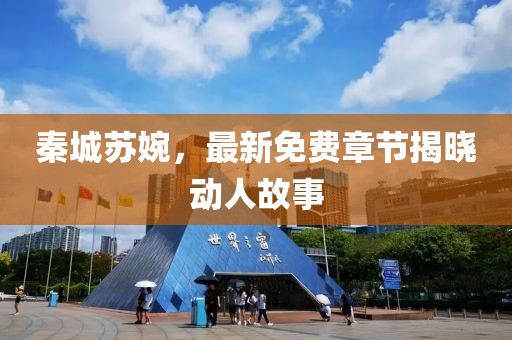 秦城苏婉，最新免费章节揭晓动人故事