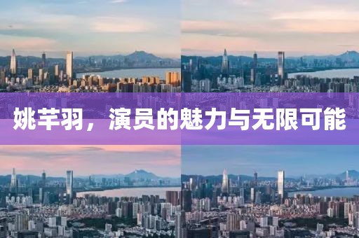 姚芊羽，演员的魅力与无限可能