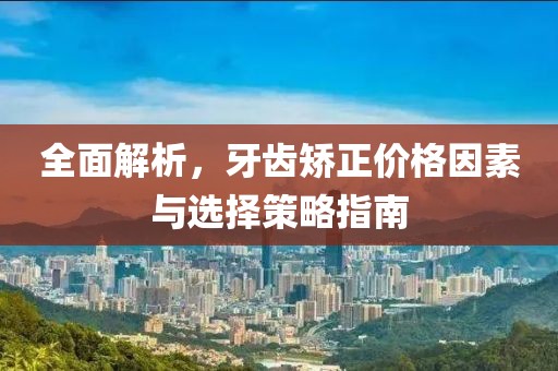 全面解析，牙齿矫正价格因素与选择策略指南