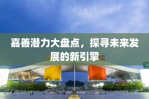 嘉善潜力大盘点，探寻未来发展的新引擎
