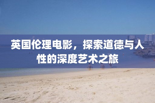 英国伦理电影，探索道德与人性的深度艺术之旅
