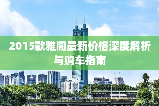 2015款雅阁最新价格深度解析与购车指南