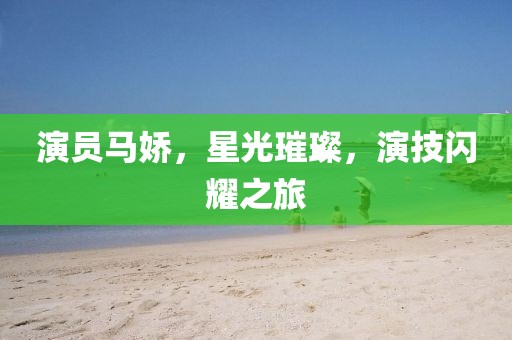演员马娇，星光璀璨，演技闪耀之旅