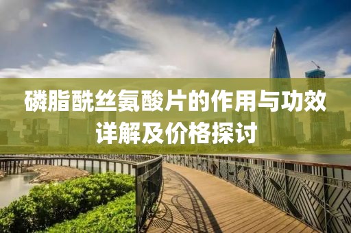 磷脂酰丝氨酸片的作用与功效详解及价格探讨
