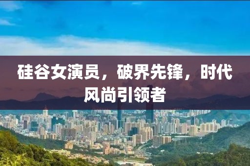 硅谷女演员，破界先锋，时代风尚引领者