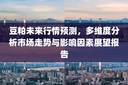 豆粕未来行情预测，多维度分析市场走势与影响因素展望报告