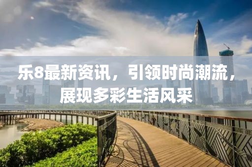乐8最新资讯，引领时尚潮流，展现多彩生活风采