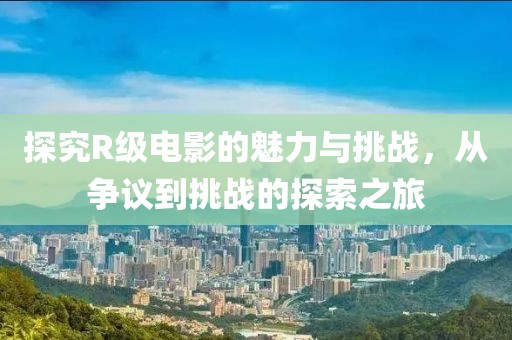 探究R级电影的魅力与挑战，从争议到挑战的探索之旅