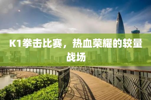 K1拳击比赛，热血荣耀的较量战场