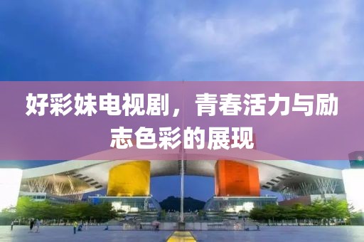 好彩妹电视剧，青春活力与励志色彩的展现
