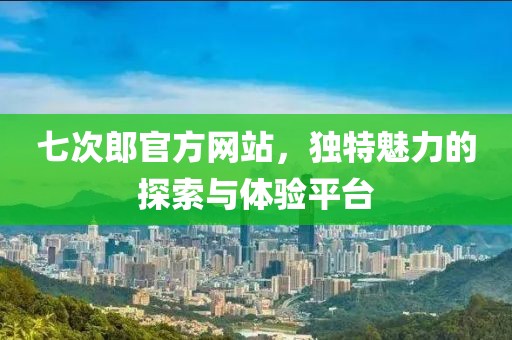 七次郎官方网站，独特魅力的探索与体验平台