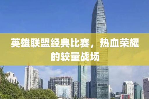 英雄联盟经典比赛，热血荣耀的较量战场