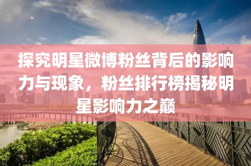 探究明星微博粉丝背后的影响力与现象，粉丝排行榜揭秘明星影响力之巅