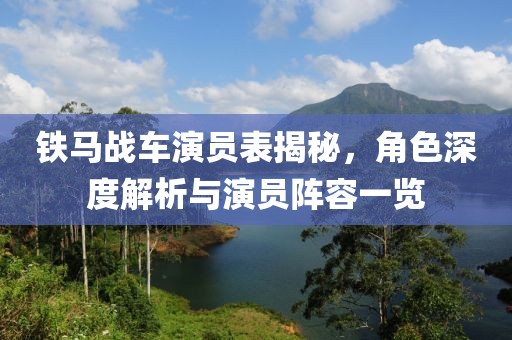 铁马战车演员表揭秘，角色深度解析与演员阵容一览