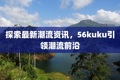 探索最新潮流资讯，56kuku引领潮流前沿