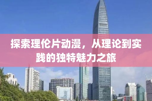 探索理伦片动漫，从理论到实践的独特魅力之旅