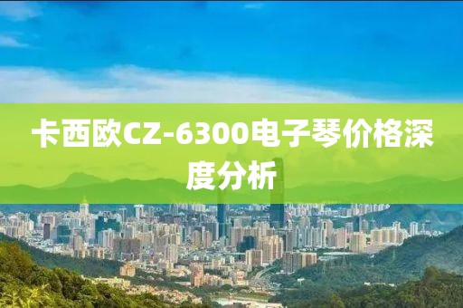 卡西欧CZ-6300电子琴价格深度分析