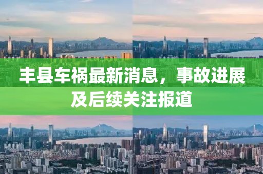 丰县车祸最新消息，事故进展及后续关注报道