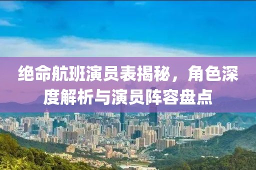 绝命航班演员表揭秘，角色深度解析与演员阵容盘点
