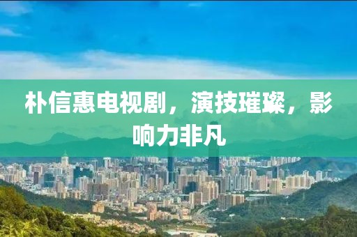 朴信惠电视剧，演技璀璨，影响力非凡
