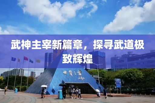 武神主宰新篇章，探寻武道极致辉煌