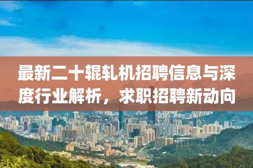 最新二十辊轧机招聘信息与深度行业解析，求职招聘新动向