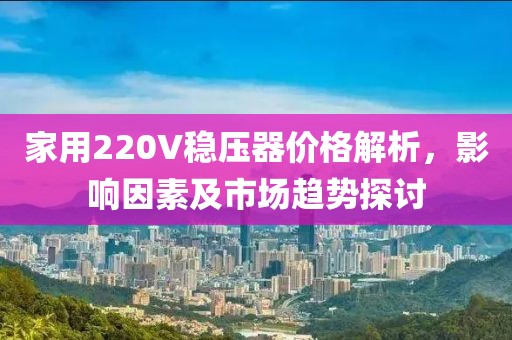家用220V稳压器价格解析，影响因素及市场趋势探讨