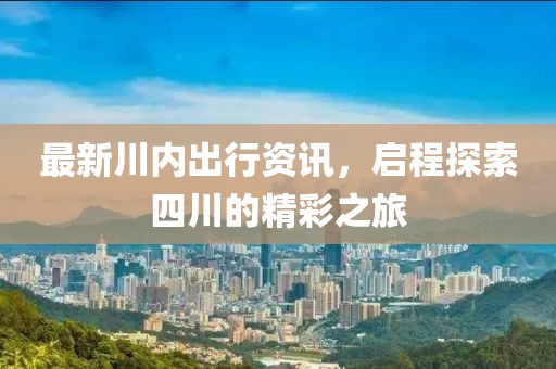 最新川内出行资讯，启程探索四川的精彩之旅