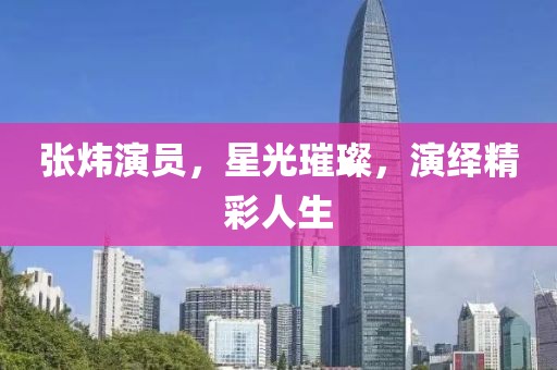 张炜演员，星光璀璨，演绎精彩人生