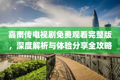 嘉南传电视剧免费观看完整版，深度解析与体验分享全攻略