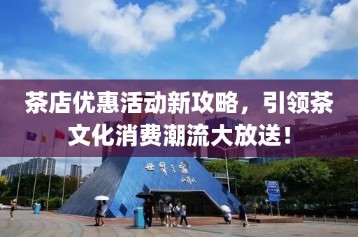 茶店优惠活动新攻略，引领茶文化消费潮流大放送！