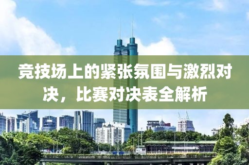 竞技场上的紧张氛围与激烈对决，比赛对决表全解析