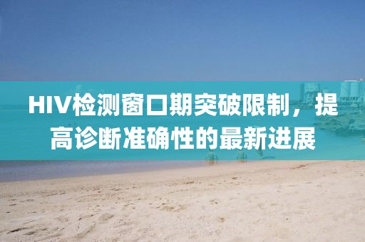 HIV检测窗口期突破限制，提高诊断准确性的最新进展