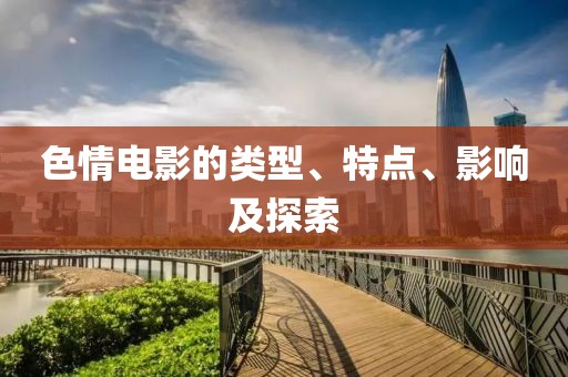 色情电影的类型、特点、影响及探索