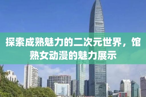 探索成熟魅力的二次元世界，馆熟女动漫的魅力展示