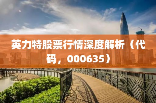 英力特股票行情深度解析（代码，000635）