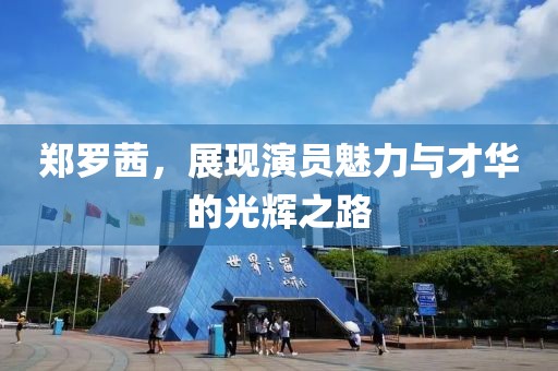 郑罗茜，展现演员魅力与才华的光辉之路