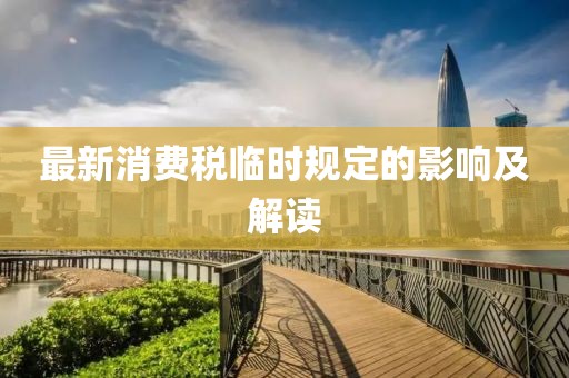 最新消费税临时规定的影响及解读