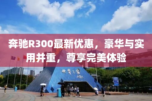 奔驰R300最新优惠，豪华与实用并重，尊享完美体验